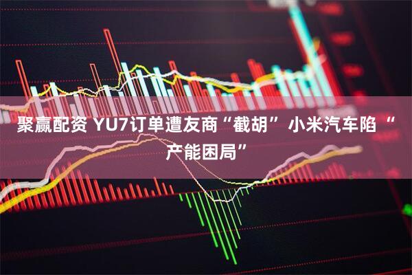 聚赢配资 YU7订单遭友商“截胡” 小米汽车陷 “产能困局”