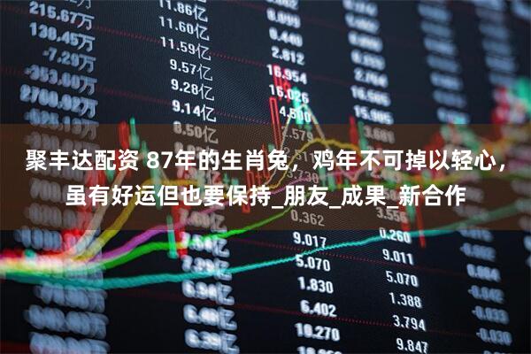 聚丰达配资 87年的生肖兔，鸡年不可掉以轻心，虽有好运但也要保持_朋友_成果_新合作