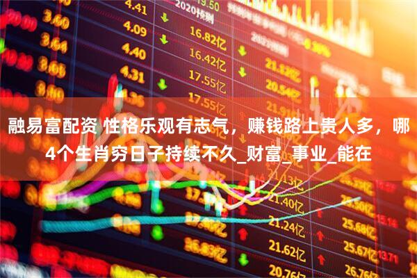 融易富配资 性格乐观有志气，赚钱路上贵人多，哪4个生肖穷日子持续不久_财富_事业_能在