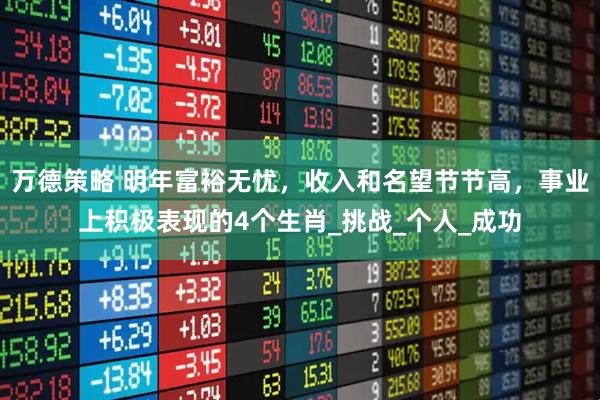 万德策略 明年富裕无忧，收入和名望节节高，事业上积极表现的4个生肖_挑战_个人_成功
