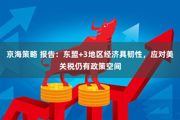 京海策略 报告：东盟+3地区经济具韧性，应对美关税仍有政策空间