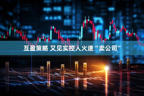 互盈策略 又见实控人火速“卖公司”