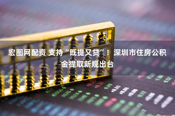 宏图网配资 支持“既提又贷”！深圳市住房公积金提取新规出台
