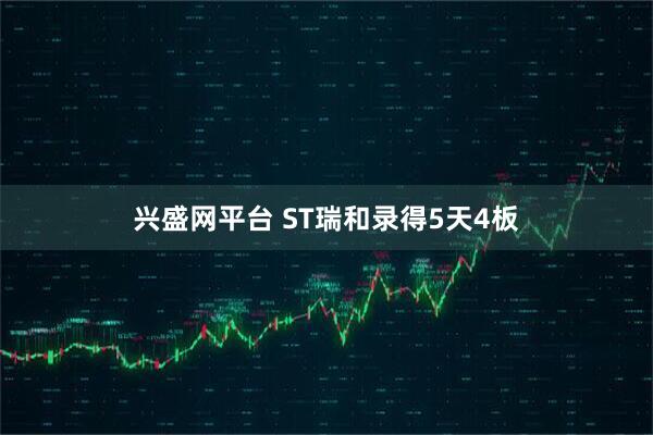 兴盛网平台 ST瑞和录得5天4板