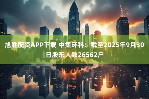 旭胜配资APP下载 中集环科：截至2025年9月30日股东人数26562户