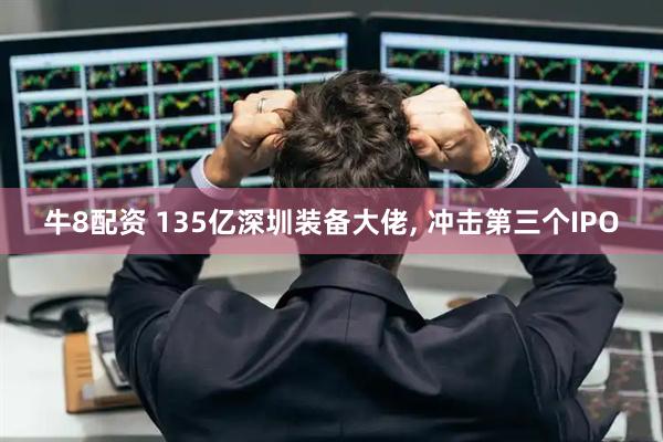 牛8配资 135亿深圳装备大佬, 冲击第三个IPO