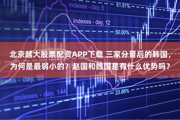 北京越大股票配资APP下载 三家分晋后的韩国，为何是最弱小的？赵国和魏国是有什么优势吗？