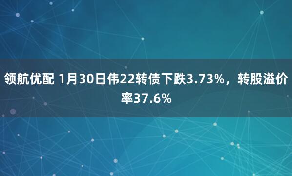 领航优配 1月30日伟22转债下跌3.73%，转股溢价率37.6%