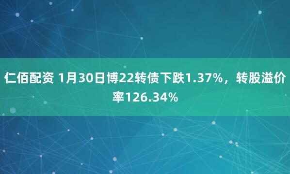 仁佰配资 1月30日博22转债下跌1.37%，转股溢价率126.34%