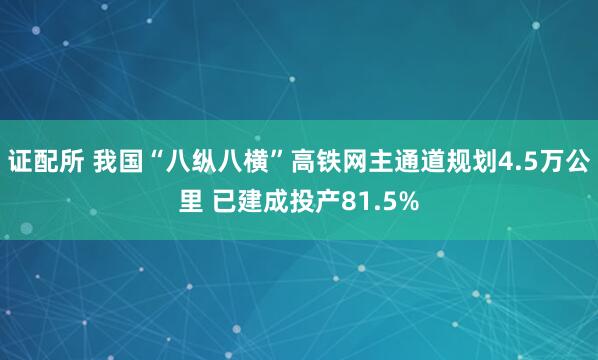 证配所 我国“八纵八横”高铁网主通道规划4.5万公里 已建成投产81.5%
