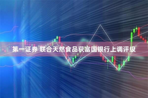 第一证券 联合天然食品获富国银行上调评级
