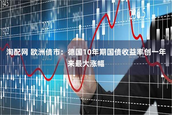 淘配网 欧洲债市：德国10年期国债收益率创一年来最大涨幅