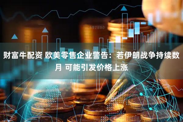 财富牛配资 欧美零售企业警告：若伊朗战争持续数月 可能引发价格上涨
