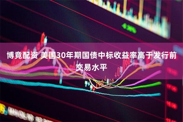 博竟配资 美国30年期国债中标收益率高于发行前交易水平