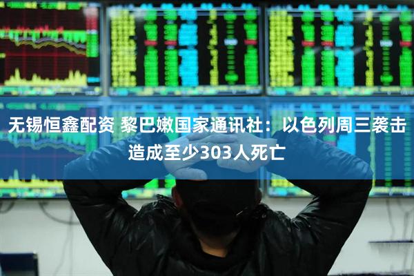 无锡恒鑫配资 黎巴嫩国家通讯社：以色列周三袭击造成至少303人死亡