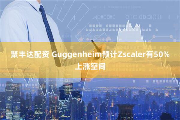 聚丰达配资 Guggenheim预计Zscaler有50%上涨空间