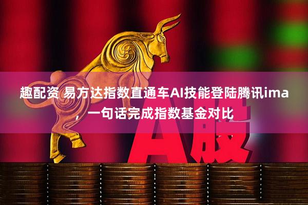 趣配资 易方达指数直通车AI技能登陆腾讯ima，一句话完成指数基金对比