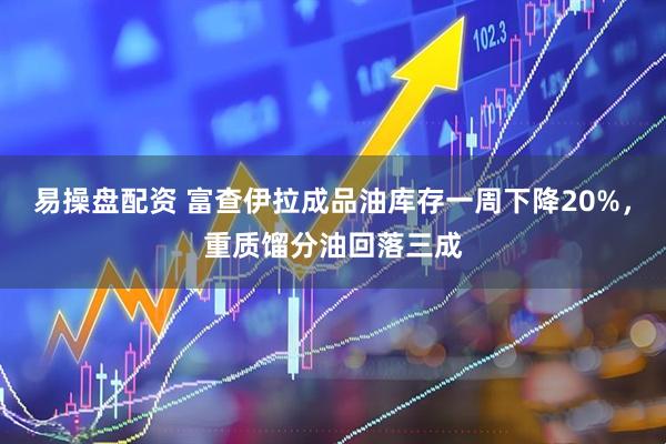 易操盘配资 富查伊拉成品油库存一周下降20%，重质馏分油回落三成